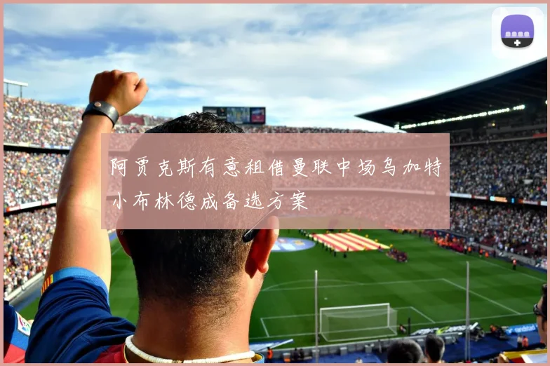 阿贾克斯有意租借曼联中场乌加特小布林德成备选方案